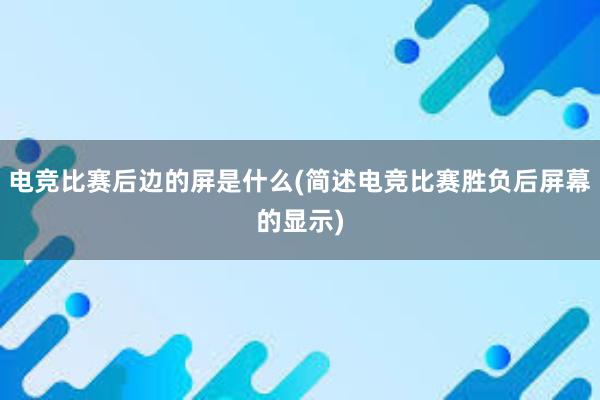 电竞比赛后边的屏是什么(简述电竞比赛胜负后屏幕的显示)