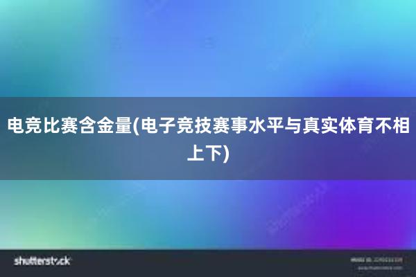 电竞比赛含金量(电子竞技赛事水平与真实体育不相上下)