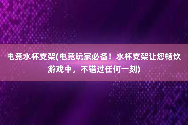 电竞水杯支架(电竞玩家必备！水杯支架让您畅饮游戏中，不错过任何一刻)