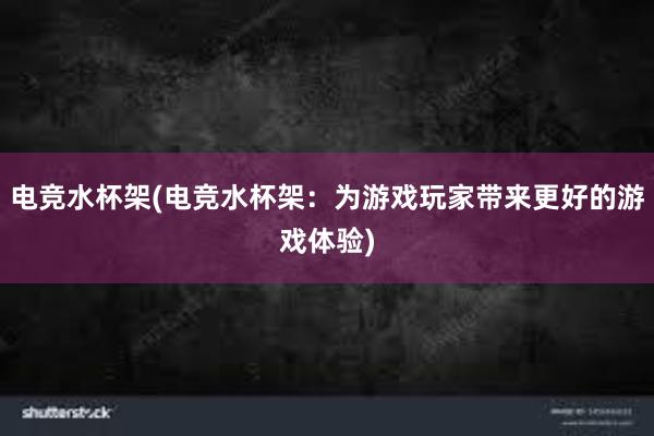 电竞水杯架(电竞水杯架：为游戏玩家带来更好的游戏体验)