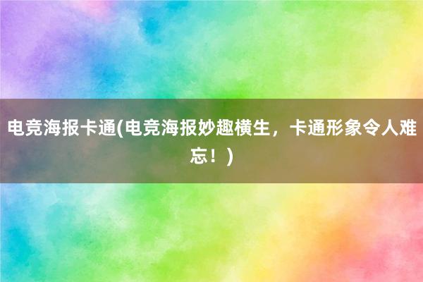 电竞海报卡通(电竞海报妙趣横生，卡通形象令人难忘！)