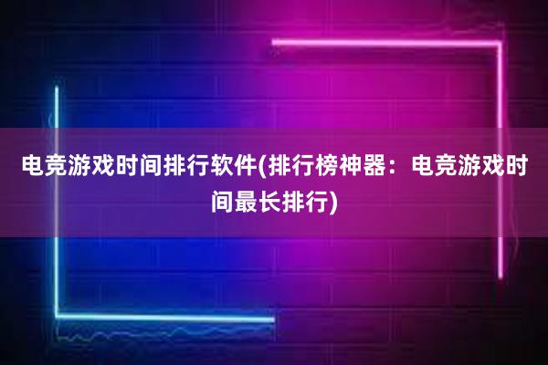 电竞游戏时间排行软件(排行榜神器：电竞游戏时间最长排行)