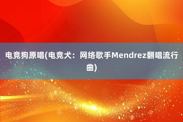 电竞狗原唱(电竞犬：网络歌手Mendrez翻唱流行曲)