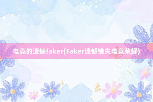 电竞的遗憾faker(Faker遗憾错失电竞荣耀)