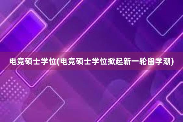 电竞硕士学位(电竞硕士学位掀起新一轮留学潮)