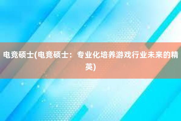 电竞硕士(电竞硕士：专业化培养游戏行业未来的精英)