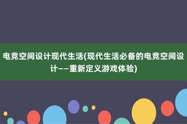 电竞空间设计现代生活(现代生活必备的电竞空间设计——重新定义游戏体验)