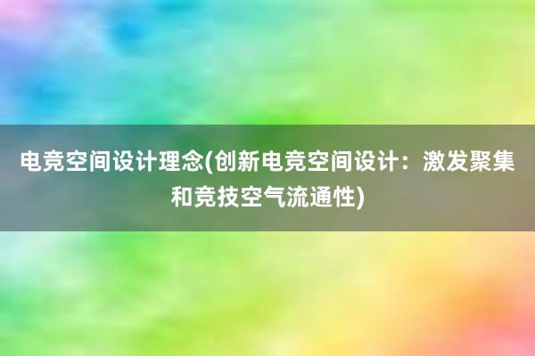 电竞空间设计理念(创新电竞空间设计：激发聚集和竞技空气流通性)