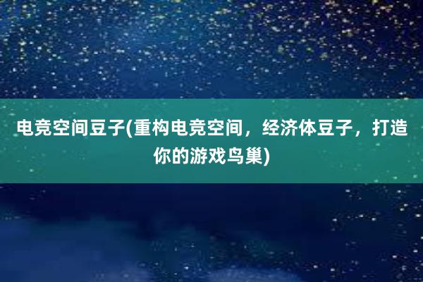 电竞空间豆子(重构电竞空间，经济体豆子，打造你的游戏鸟巢)