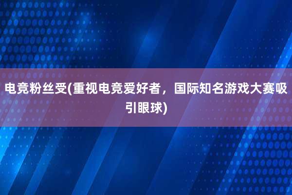 电竞粉丝受(重视电竞爱好者，国际知名游戏大赛吸引眼球)