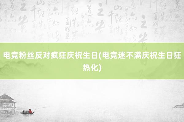 电竞粉丝反对疯狂庆祝生日(电竞迷不满庆祝生日狂热化)