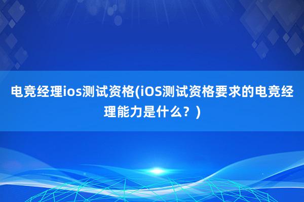 电竞经理ios测试资格(iOS测试资格要求的电竞经理能力是什么？)