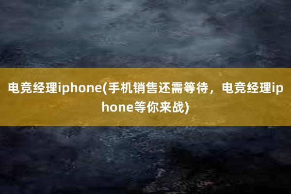 电竞经理iphone(手机销售还需等待，电竞经理iphone等你来战)