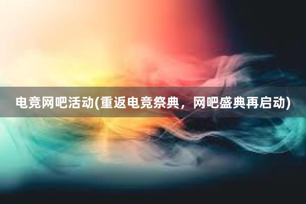 电竞网吧活动(重返电竞祭典，网吧盛典再启动)