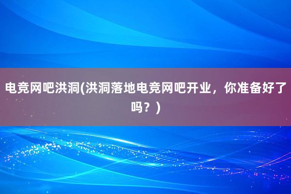 电竞网吧洪洞(洪洞落地电竞网吧开业，你准备好了吗？)