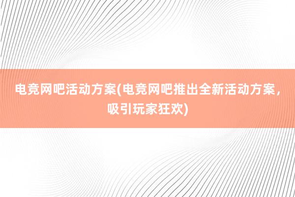 电竞网吧活动方案(电竞网吧推出全新活动方案，吸引玩家狂欢)