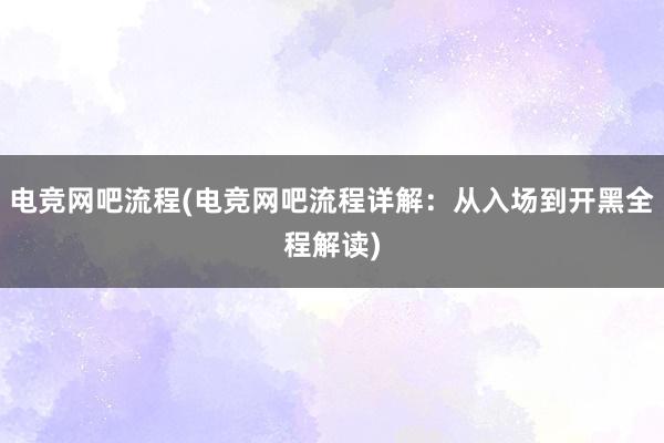 电竞网吧流程(电竞网吧流程详解：从入场到开黑全程解读)