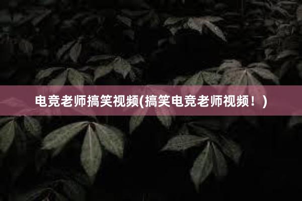 电竞老师搞笑视频(搞笑电竞老师视频！)