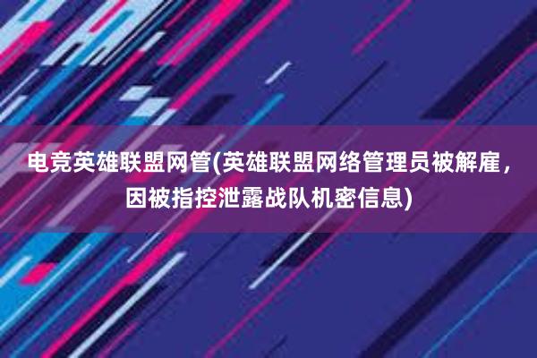 电竞英雄联盟网管(英雄联盟网络管理员被解雇，因被指控泄露战队机密信息)