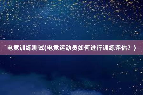 电竞训练测试(电竞运动员如何进行训练评估？)