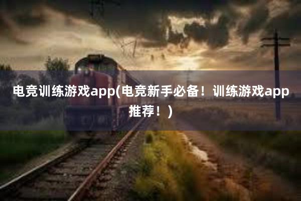 电竞训练游戏app(电竞新手必备！训练游戏app推荐！)