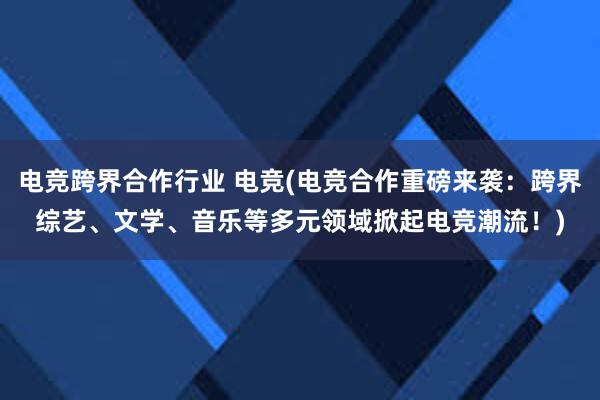 电竞跨界合作行业 电竞(电竞合作重磅来袭：跨界综艺、文学、音乐等多元领域掀起电竞潮流！)