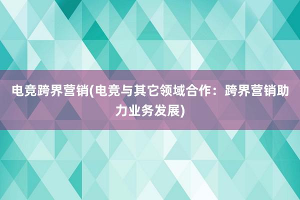 电竞跨界营销(电竞与其它领域合作：跨界营销助力业务发展)