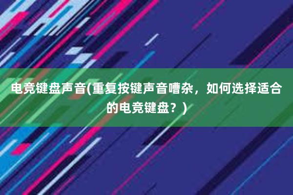 电竞键盘声音(重复按键声音嘈杂，如何选择适合的电竞键盘？)