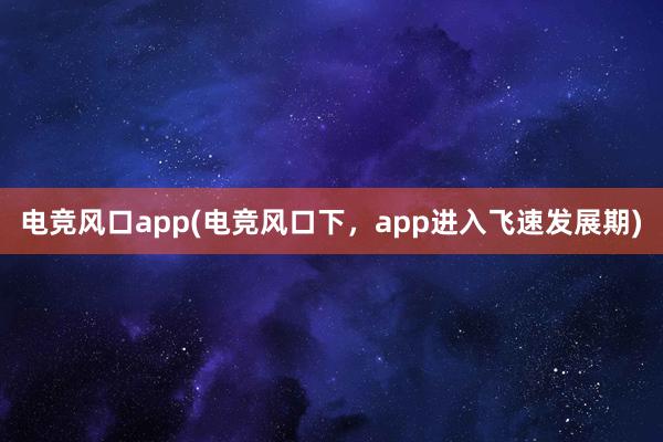 电竞风口app(电竞风口下，app进入飞速发展期)