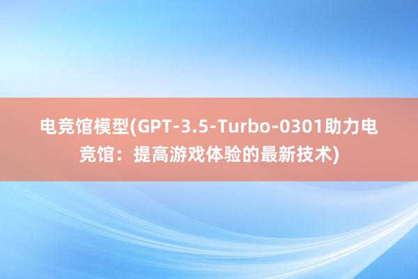 电竞馆模型(GPT-3.5-Turbo-0301助力电竞馆：提高游戏体验的最新技术)