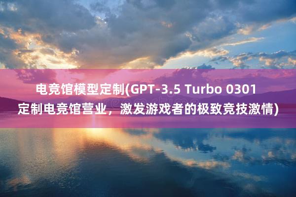 电竞馆模型定制(GPT-3.5 Turbo 0301 定制电竞馆营业，激发游戏者的极致竞技激情)