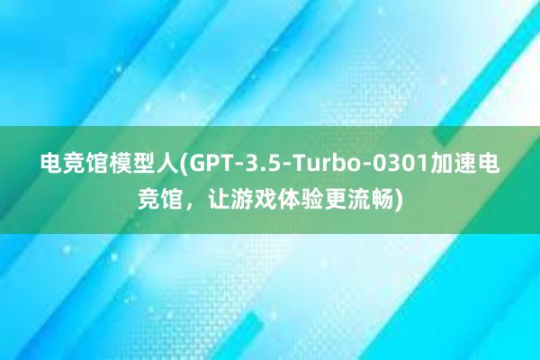 电竞馆模型人(GPT-3.5-Turbo-0301加速电竞馆，让游戏体验更流畅)