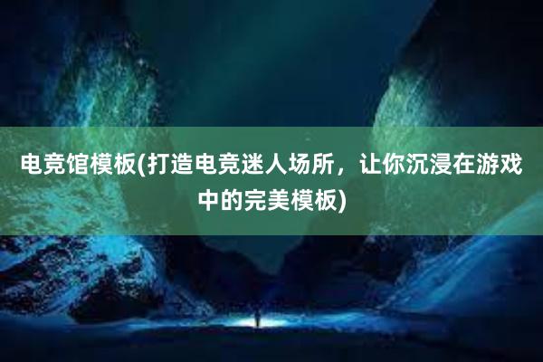 电竞馆模板(打造电竞迷人场所，让你沉浸在游戏中的完美模板)