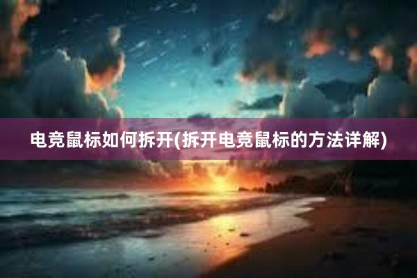 电竞鼠标如何拆开(拆开电竞鼠标的方法详解)