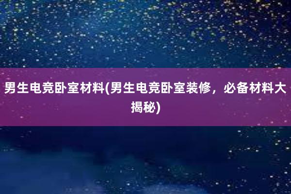 男生电竞卧室材料(男生电竞卧室装修，必备材料大揭秘)