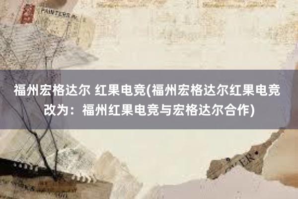 福州宏格达尔 红果电竞(福州宏格达尔红果电竞 改为：福州红果电竞与宏格达尔合作)