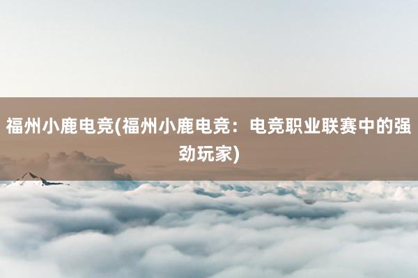 福州小鹿电竞(福州小鹿电竞：电竞职业联赛中的强劲玩家)