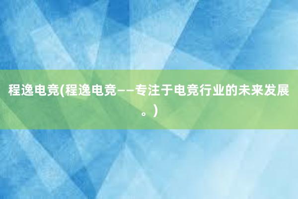 程逸电竞(程逸电竞——专注于电竞行业的未来发展。)