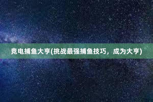 竞电捕鱼大亨(挑战最强捕鱼技巧，成为大亨)