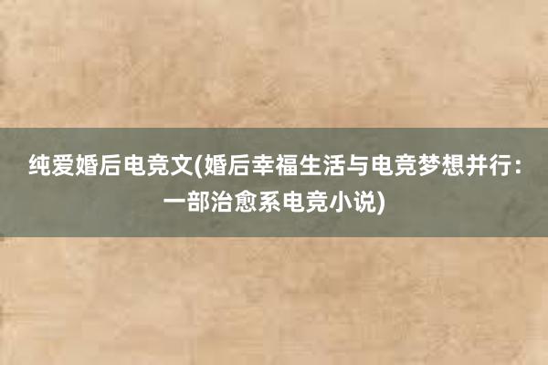 纯爱婚后电竞文(婚后幸福生活与电竞梦想并行：一部治愈系电竞小说)