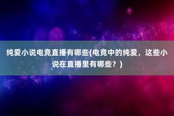 纯爱小说电竞直播有哪些(电竞中的纯爱，这些小说在直播里有哪些？)