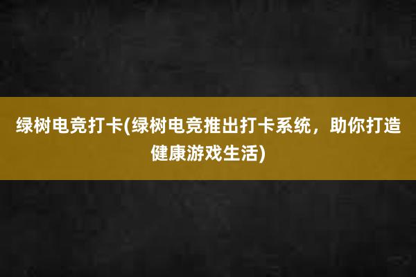 绿树电竞打卡(绿树电竞推出打卡系统，助你打造健康游戏生活)