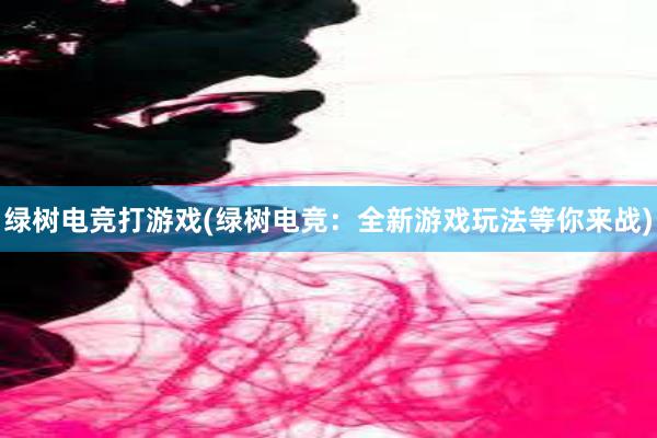 绿树电竞打游戏(绿树电竞：全新游戏玩法等你来战)