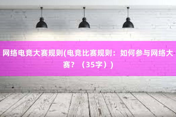 网络电竞大赛规则(电竞比赛规则：如何参与网络大赛？（35字）)