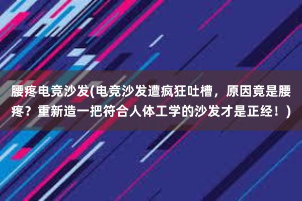 腰疼电竞沙发(电竞沙发遭疯狂吐槽，原因竟是腰疼？重新造一把符合人体工学的沙发才是正经！)