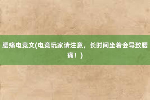 腰痛电竞文(电竞玩家请注意，长时间坐着会导致腰痛！)