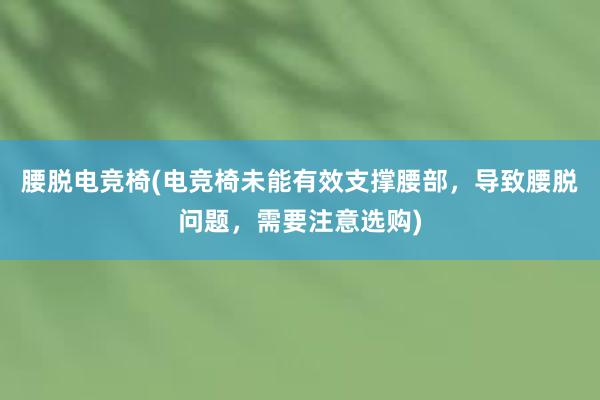 腰脱电竞椅(电竞椅未能有效支撑腰部，导致腰脱问题，需要注意选购)