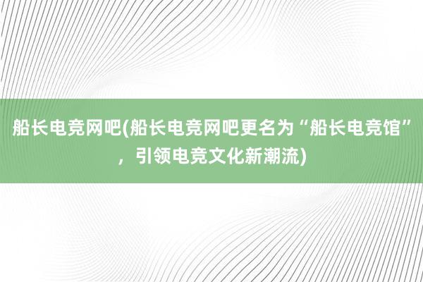 船长电竞网吧(船长电竞网吧更名为“船长电竞馆”，引领电竞文化新潮流)