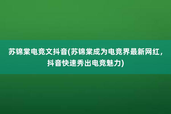 苏锦棠电竞文抖音(苏锦棠成为电竞界最新网红，抖音快速秀出电竞魅力)