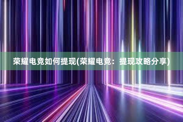 荣耀电竞如何提现(荣耀电竞：提现攻略分享)